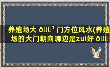 养殖场大 🌹 门方位风水(养殖场的大门朝向哪边是zui
好 🌷 的)